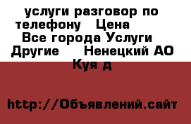 услуги разговор по телефону › Цена ­ 800 - Все города Услуги » Другие   . Ненецкий АО,Куя д.